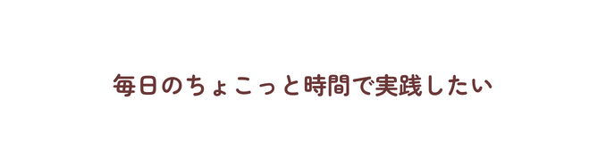 毎日のちょこっと時間で実践したい