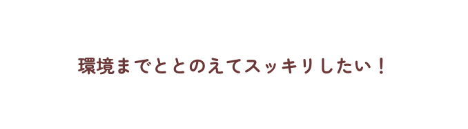 環境までととのえてスッキリしたい